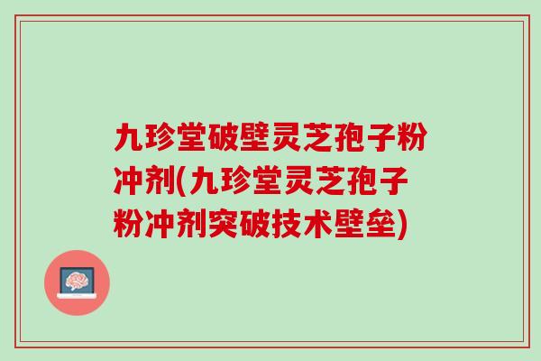 九珍堂破壁灵芝孢子粉冲剂(九珍堂灵芝孢子粉冲剂突破技术壁垒)