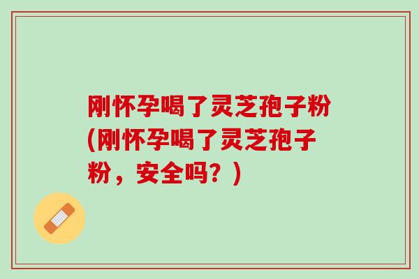 刚怀孕喝了灵芝孢子粉(刚怀孕喝了灵芝孢子粉,安全吗?) 刚怀孕喝了灵芝孢子粉(刚怀孕喝了灵芝孢子粉,安全吗?)