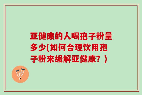 亚健康的人喝孢子粉量多少(如何合理饮用孢子粉来缓解亚健康？)