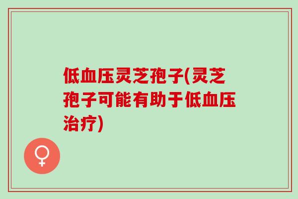 低血压灵芝孢子(灵芝孢子可能有助于低血压治疗)