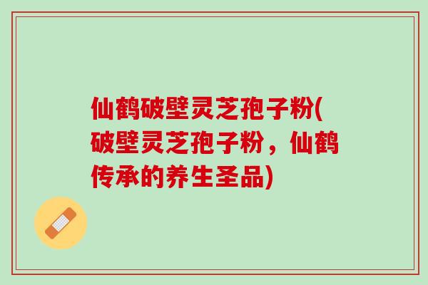仙鹤破壁灵芝孢子粉(破壁灵芝孢子粉，仙鹤传承的养生圣品)