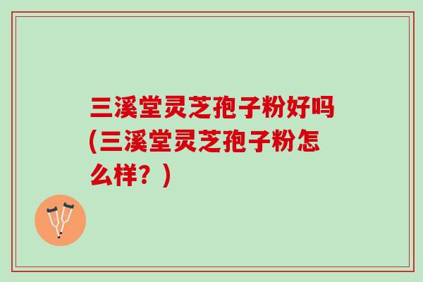三溪堂灵芝孢子粉好吗(三溪堂灵芝孢子粉怎么样？)
