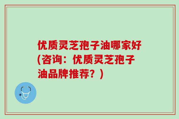 优质灵芝孢子油哪家好(咨询：优质灵芝孢子油品牌推荐？)