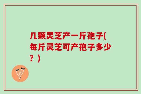 几颗灵芝产一斤孢子(每斤灵芝可产孢子多少？)