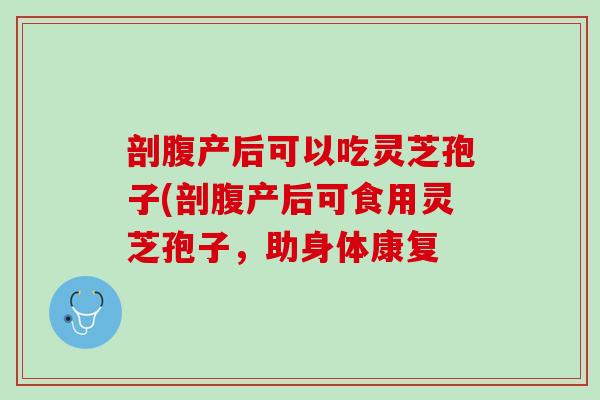 剖腹产后可以吃灵芝孢子(剖腹产后可食用灵芝孢子，助身体康复