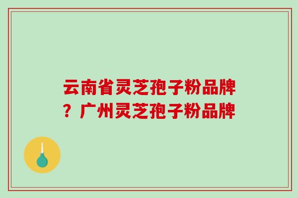 云南省灵芝孢子粉品牌?广州灵芝孢子粉品牌 云南省灵芝孢子粉品牌?广州灵芝孢子粉品牌