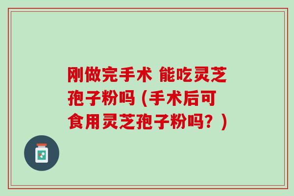 刚做完手术 能吃灵芝孢子粉吗 (手术后可食用灵芝孢子粉吗？)