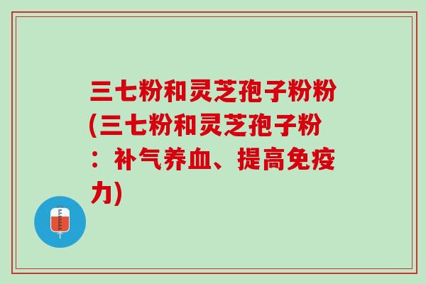 三七粉和灵芝孢子粉粉(三七粉和灵芝孢子粉：补气养血、提高免疫力)
