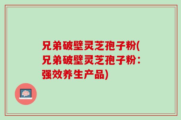兄弟破壁灵芝孢子粉(兄弟破壁灵芝孢子粉：强效养生产品)