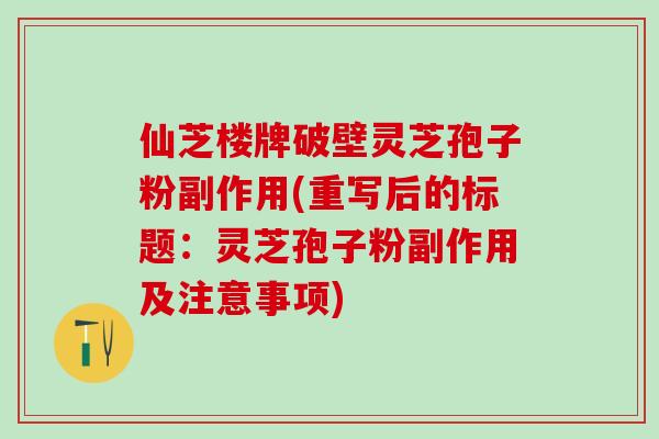 仙芝楼牌破壁灵芝孢子粉副作用(重写后的标题：灵芝孢子粉副作用及注意事项)
