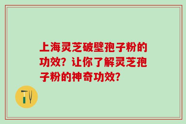 上海灵芝破壁孢子粉的功效？让你了解灵芝孢子粉的神奇功效？