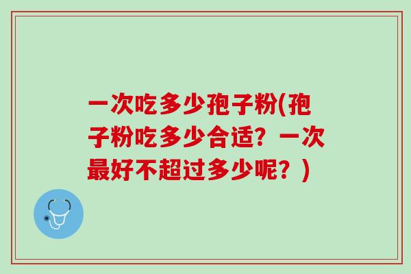 一次吃多少孢子粉(孢子粉吃多少合适？一次最好不超过多少呢？)