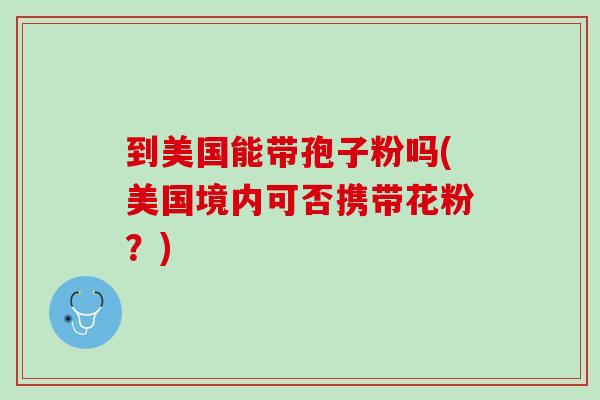到美国能带孢子粉吗(美国境内可否携带花粉？)