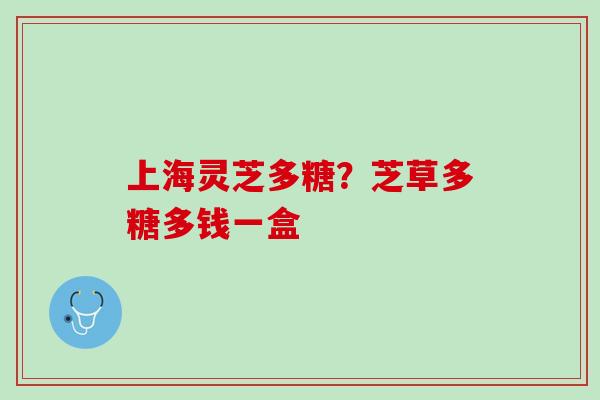 上海灵芝多糖？芝草多糖多钱一盒