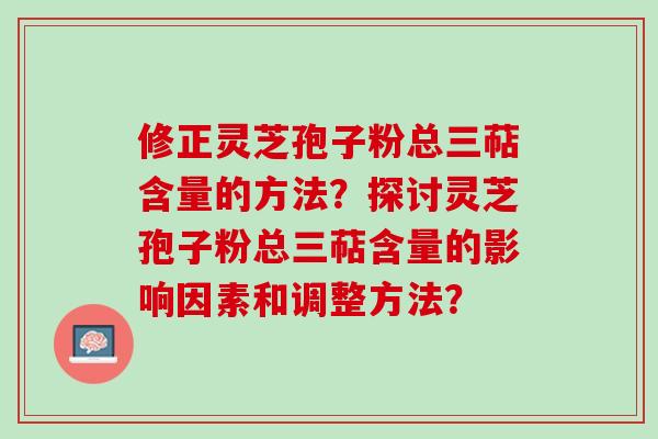 修正灵芝孢子粉总三萜含量的方法？探讨灵芝孢子粉总三萜含量的影响因素和调整方法？