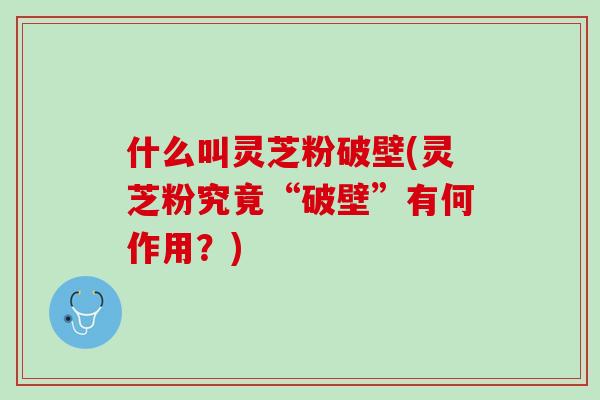 什么叫灵芝粉破壁(灵芝粉究竟“破壁”有何作用？)