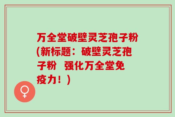 万全堂破壁灵芝孢子粉(新标题：破壁灵芝孢子粉  强化万全堂免疫力！)