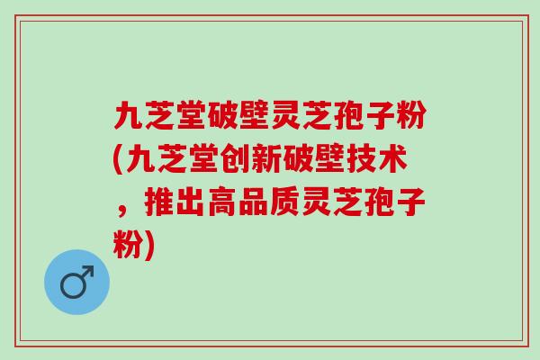 九芝堂破壁灵芝孢子粉(九芝堂创新破壁技术，推出高品质灵芝孢子粉)