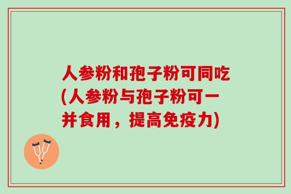 人参粉和孢子粉可同吃(人参粉与孢子粉可一并食用，提高免疫力)