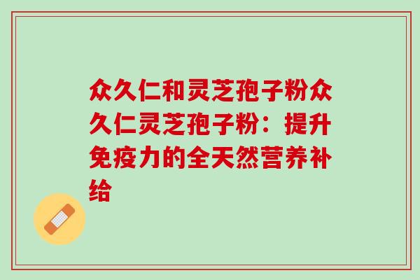 众久仁和灵芝孢子粉众久仁灵芝孢子粉：提升免疫力的全天然营养补给