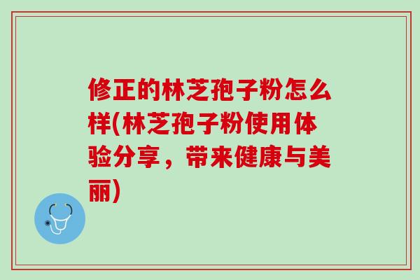 修正的林芝孢子粉怎么样(林芝孢子粉使用体验分享，带来健康与美丽)