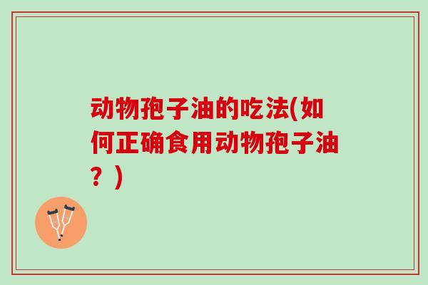 动物孢子油的吃法(如何正确食用动物孢子油？)