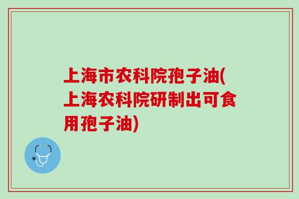 上海市农科院孢子油(上海农科院研制出可食用孢子油)