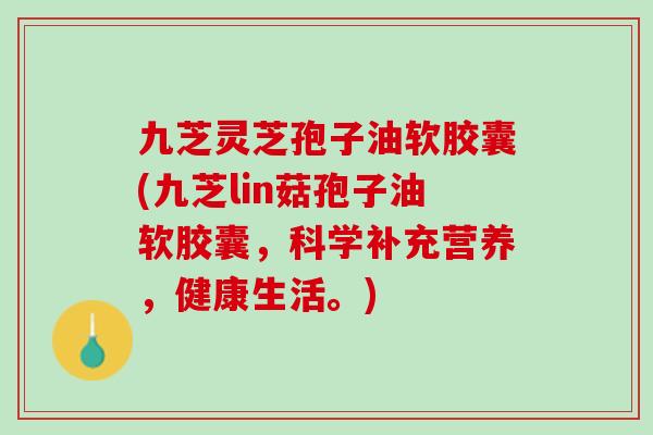 九芝灵芝孢子油软胶囊(九芝lin菇孢子油软胶囊，科学补充营养，健康生活。)
