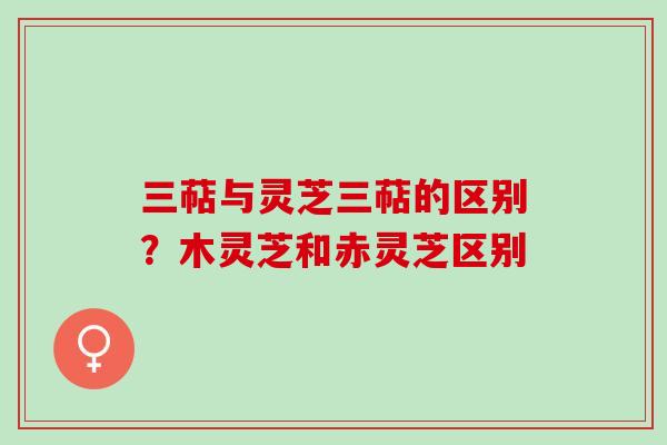 三萜与灵芝三萜的区别?木灵芝和赤灵芝区别 三萜与灵芝三萜的区别?木灵芝和赤灵芝区别