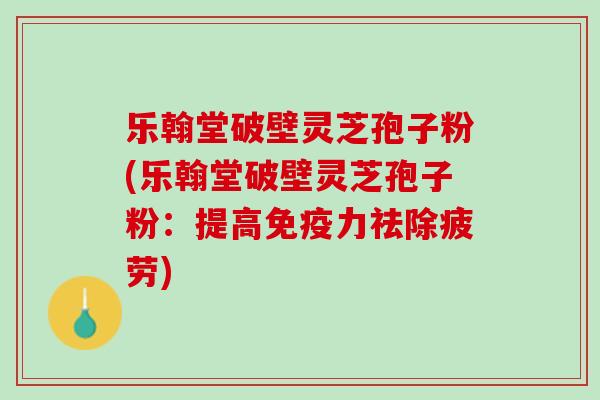 乐翰堂破壁灵芝孢子粉(乐翰堂破壁灵芝孢子粉：提高免疫力祛除疲劳)