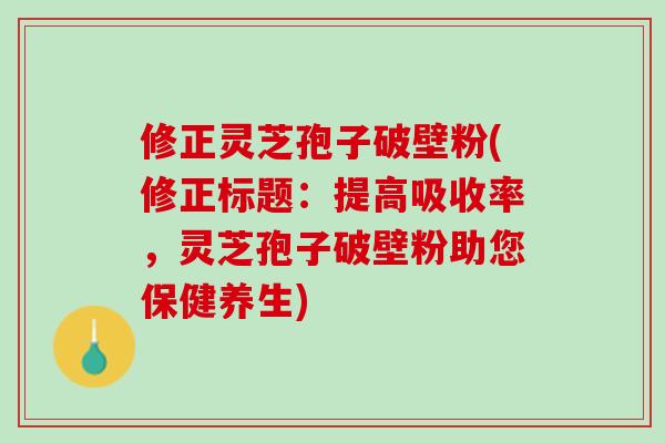 修正灵芝孢子破壁粉(修正标题:提高吸收率,灵芝孢子破壁粉助您保健养生) 修正灵芝孢子破壁粉(修正标题:提高吸收率,灵芝孢子破壁粉助您保健养生)