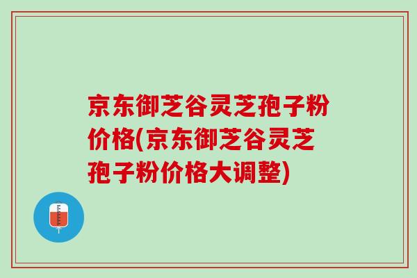 京东御芝谷灵芝孢子粉价格(京东御芝谷灵芝孢子粉价格大调整)