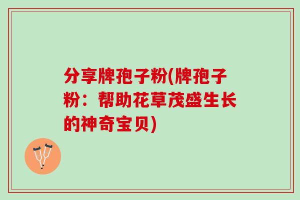 分享牌孢子粉(牌孢子粉：帮助花草茂盛生长的神奇宝贝)