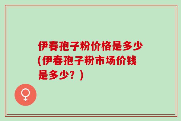 伊春孢子粉价格是多少(伊春孢子粉市场价钱是多少？)
