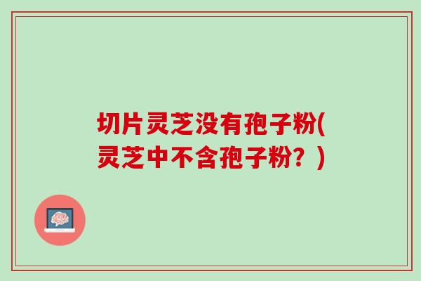 切片灵芝没有孢子粉(灵芝中不含孢子粉?) 切片灵芝没有孢子粉(灵芝中不含孢子粉?)