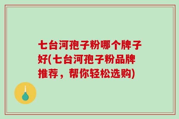 七台河孢子粉哪个牌子好(七台河孢子粉品牌推荐,帮你轻松选购) 七台河孢子粉哪个牌子好(七台河孢子粉品牌推荐,帮你轻松选购)