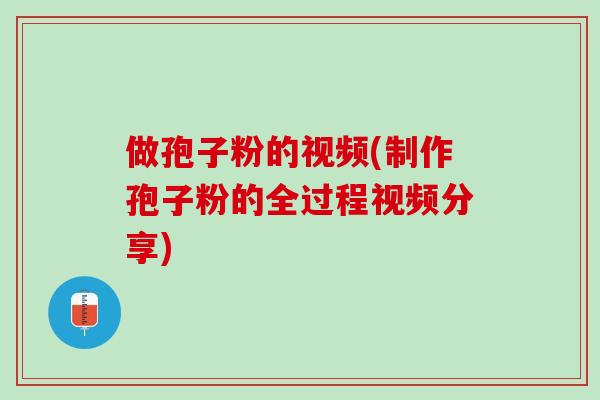 做孢子粉的视频(制作孢子粉的全过程视频分享)