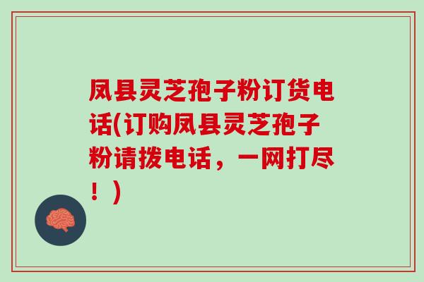 凤县灵芝孢子粉订货电话(订购凤县灵芝孢子粉请拨电话，一网打尽！)