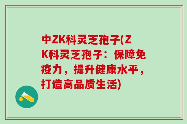 中ZK科灵芝孢子(ZK科灵芝孢子：保障免疫力，提升健康水平，打造高品质生活)