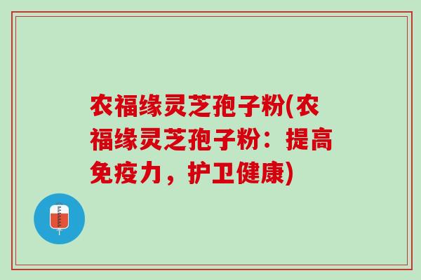 农福缘灵芝孢子粉(农福缘灵芝孢子粉：提高免疫力，护卫健康)