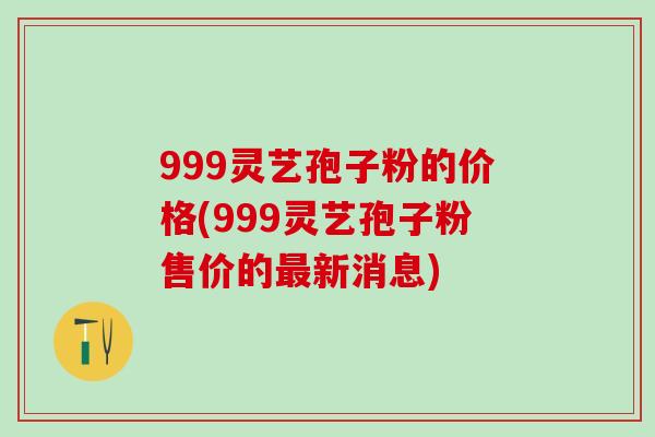 999灵艺孢子粉的价格(999灵艺孢子粉售价的新消息)