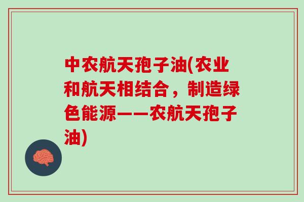 中农航天孢子油(农业和航天相结合,制造绿色能源——农航天孢子油) 中农航天孢子油(农业和航天相结合,制造绿色能源——农航天孢子油)