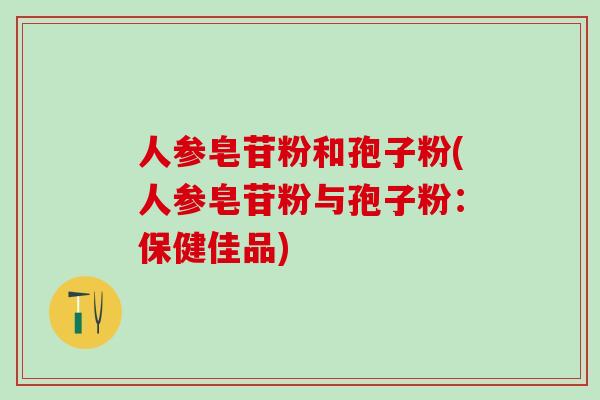 人参皂苷粉和孢子粉(人参皂苷粉与孢子粉：保健佳品)