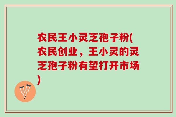 农民王小灵芝孢子粉(农民创业，王小灵的灵芝孢子粉有望打开市场)