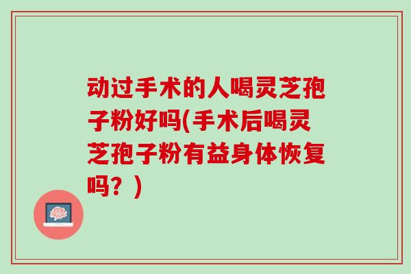 动过手术的人喝灵芝孢子粉好吗(手术后喝灵芝孢子粉有益身体恢复吗？)
