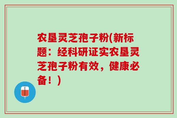 农垦灵芝孢子粉(新标题：经科研证实农垦灵芝孢子粉有效，健康必备！)