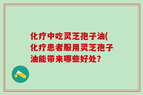 化疗中吃灵芝孢子油(化疗患者服用灵芝孢子油能带来哪些好处？