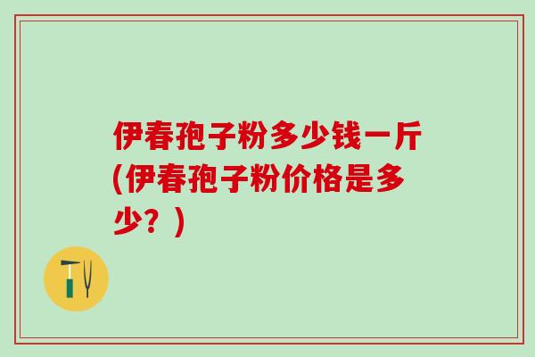 伊春孢子粉多少钱一斤(伊春孢子粉价格是多少？)
