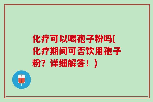化疗可以喝孢子粉吗(化疗期间可否饮用孢子粉？详细解答！)