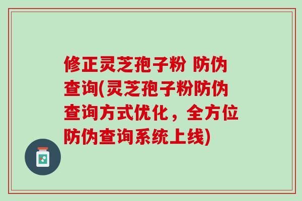 修正灵芝孢子粉 防伪查询(灵芝孢子粉防伪查询方式优化,全方位防伪查询系统上线) 修正灵芝孢子粉 防伪查询(灵芝孢子粉防伪查询方式优化,全方位防伪查询系统上线)